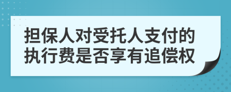 擔(dān)保人對(duì)受托人支付的執(zhí)行費(fèi)是否享有追償權(quán)