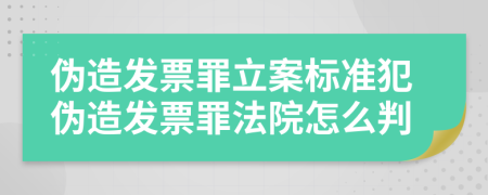 偽造發(fā)票罪立案標(biāo)準(zhǔn)犯?jìng)卧彀l(fā)票罪法院怎么判
