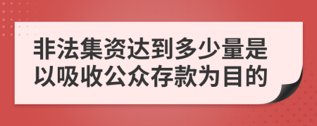 非法集資達(dá)到多少量是以吸收公眾存款為目的