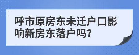 呼市原房東未遷戶口影響新房東落戶嗎？