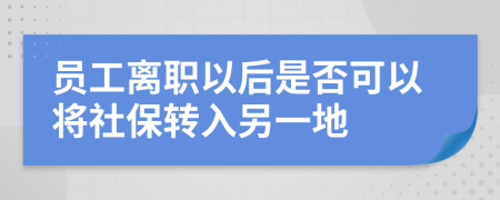 員工離職以后是否可以將社保轉(zhuǎn)入另一地