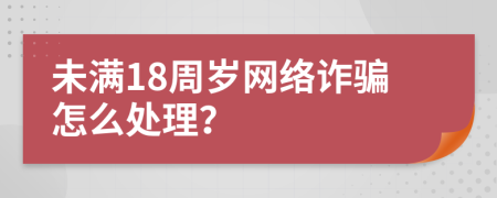 未滿18周歲網(wǎng)絡(luò)詐騙怎么處理？