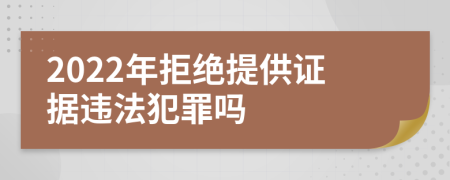 2022年拒絕提供證據(jù)違法犯罪嗎