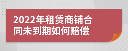 2022年租賃商鋪合同未到期如何賠償