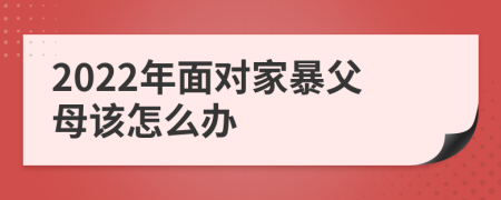 2022年面對家暴父母該怎么辦