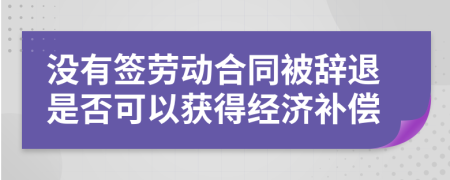沒有簽勞動合同被辭退是否可以獲得經(jīng)濟補償