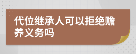 代位繼承人可以拒絕贍養(yǎng)義務(wù)嗎
