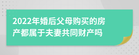 2022年婚后父母購(gòu)買(mǎi)的房產(chǎn)都屬于夫妻共同財(cái)產(chǎn)嗎