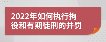 2022年如何執(zhí)行拘役和有期徒刑的并罰