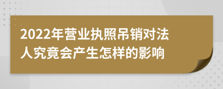 2022年?duì)I業(yè)執(zhí)照吊銷對(duì)法人究竟會(huì)產(chǎn)生怎樣的影響