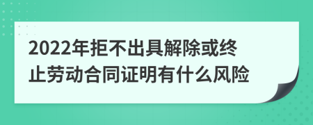 2022年拒不出具解除或終止勞動合同證明有什么風(fēng)險