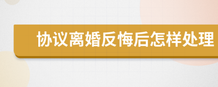 協(xié)議離婚反悔后怎樣處理
