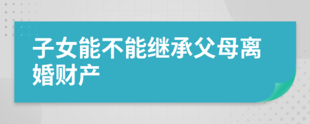 子女能不能繼承父母離婚財(cái)產(chǎn)