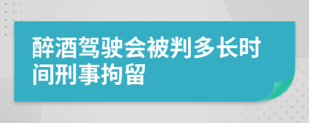醉酒駕駛會被判多長時間刑事拘留