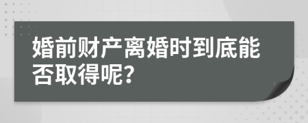 婚前財產(chǎn)離婚時到底能否取得呢？