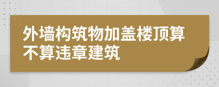 外墻構(gòu)筑物加蓋樓頂算不算違章建筑