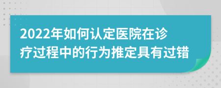 2022年如何認(rèn)定醫(yī)院在診療過程中的行為推定具有過錯(cuò)