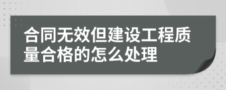 合同無效但建設(shè)工程質(zhì)量合格的怎么處理