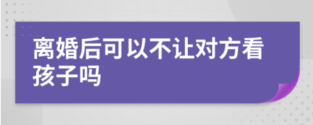 離婚后可以不讓對方看孩子嗎