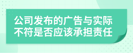 公司發(fā)布的廣告與實際不符是否應(yīng)該承擔責任