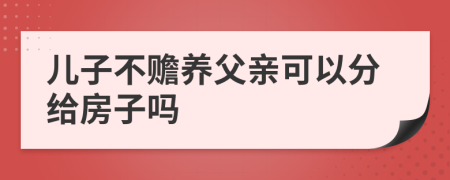 兒子不贍養(yǎng)父親可以分給房子嗎