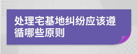 處理宅基地糾紛應(yīng)該遵循哪些原則