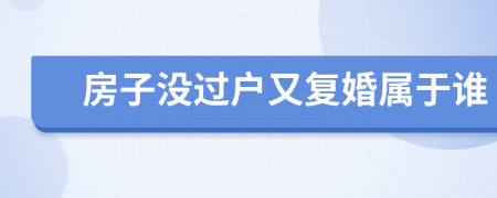 房子沒過戶又復婚屬于誰