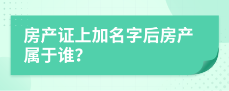 房產(chǎn)證上加名字后房產(chǎn)屬于誰？