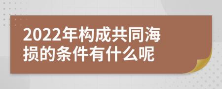 2022年構(gòu)成共同海損的條件有什么呢
