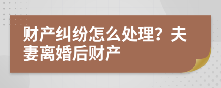 財產(chǎn)糾紛怎么處理？夫妻離婚后財產(chǎn)
