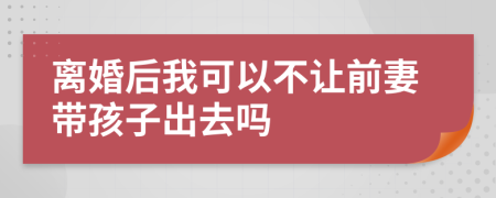 離婚后我可以不讓前妻帶孩子出去嗎