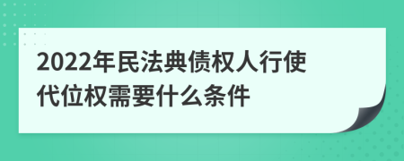 2022年民法典債權(quán)人行使代位權(quán)需要什么條件