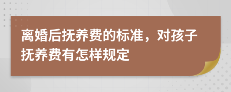 離婚后撫養(yǎng)費的標(biāo)準，對孩子撫養(yǎng)費有怎樣規(guī)定