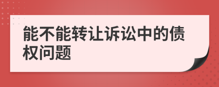 能不能轉(zhuǎn)讓訴訟中的債權(quán)問題