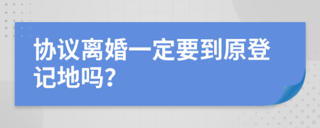 協(xié)議離婚一定要到原登記地嗎？