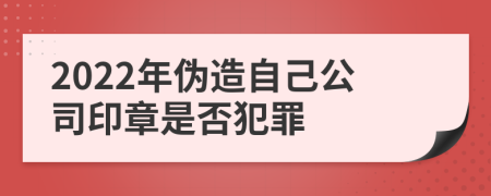 2022年偽造自己公司印章是否犯罪