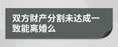 雙方財(cái)產(chǎn)分割未達(dá)成一致能離婚么