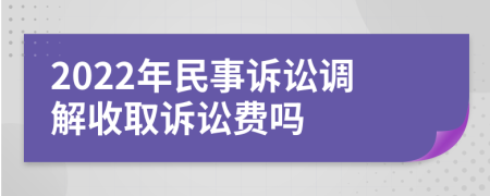 2022年民事訴訟調(diào)解收取訴訟費(fèi)嗎