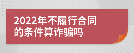 2022年不履行合同的條件算詐騙嗎