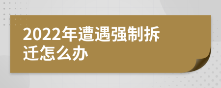 2022年遭遇強制拆遷怎么辦