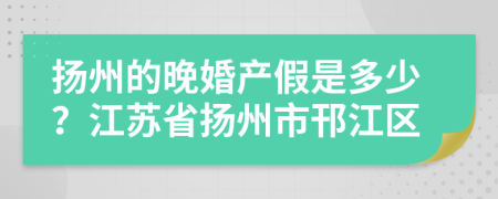 揚(yáng)州的晚婚產(chǎn)假是多少？江蘇省揚(yáng)州市邗江區(qū)