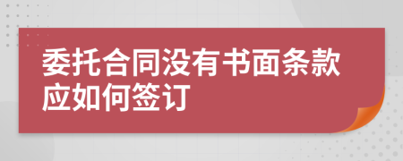 委托合同沒(méi)有書面條款應(yīng)如何簽訂