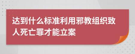 達(dá)到什么標(biāo)準(zhǔn)利用邪教組織致人死亡罪才能立案