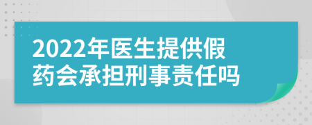2022年醫(yī)生提供假藥會承擔刑事責任嗎