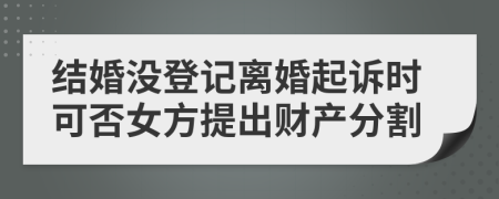 結婚沒登記離婚起訴時可否女方提出財產(chǎn)分割