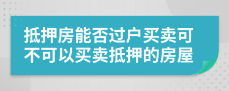 抵押房能否過戶買賣可不可以買賣抵押的房屋