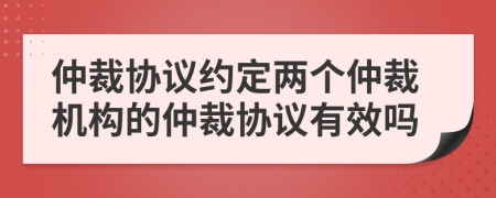 仲裁協(xié)議約定兩個(gè)仲裁機(jī)構(gòu)的仲裁協(xié)議有效嗎