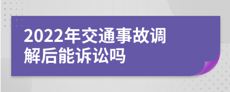 2022年交通事故調(diào)解后能訴訟嗎