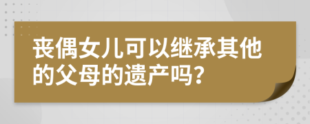 喪偶女兒可以繼承其他的父母的遺產(chǎn)嗎？