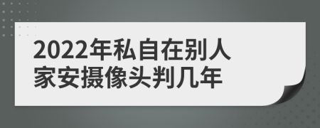 2022年私自在別人家安攝像頭判幾年